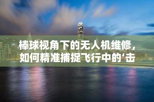 棒球视角下的无人机维修，如何精准捕捉飞行中的‘击球’？