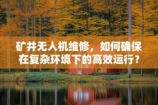 矿井无人机维修，如何确保在复杂环境下的高效运行？