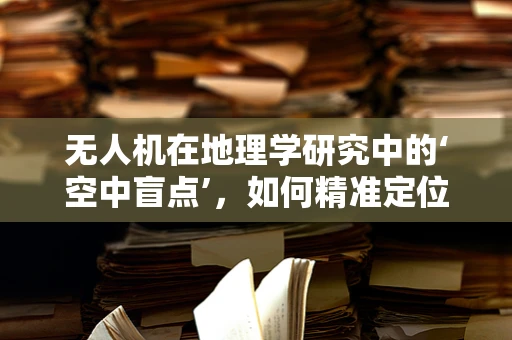 无人机在地理学研究中的‘空中盲点’，如何精准定位与修复？
