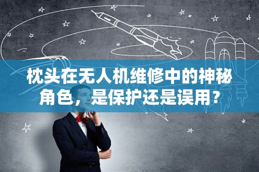 枕头在无人机维修中的神秘角色，是保护还是误用？