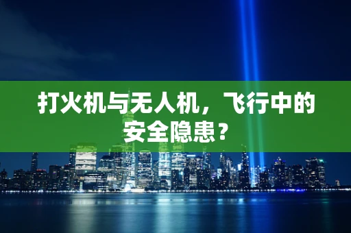打火机与无人机，飞行中的安全隐患？