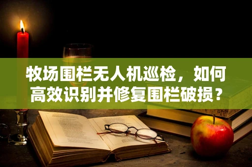 牧场围栏无人机巡检，如何高效识别并修复围栏破损？