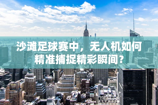 沙滩足球赛中，无人机如何精准捕捉精彩瞬间？