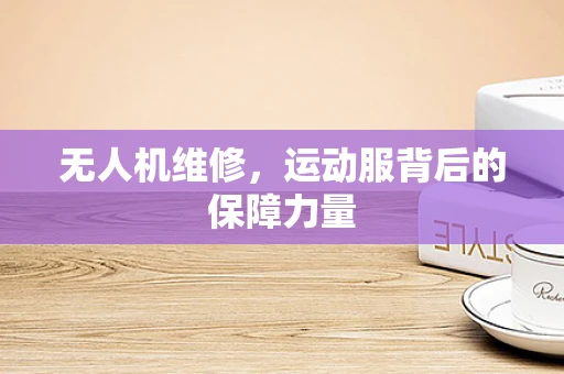无人机维修，运动服背后的保障力量