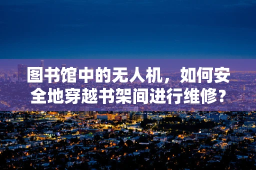 图书馆中的无人机，如何安全地穿越书架间进行维修？