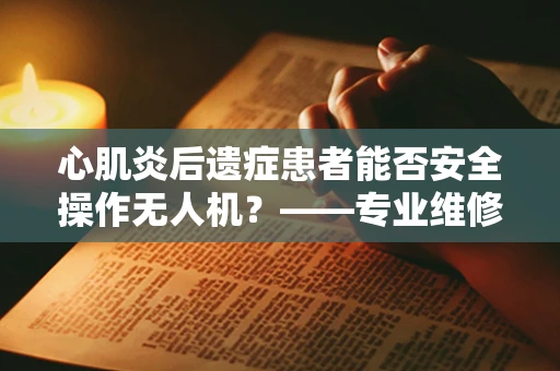 心肌炎后遗症患者能否安全操作无人机？——专业维修视角下的安全考量