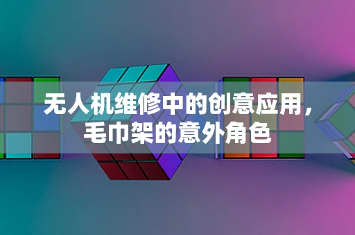 无人机维修中的创意应用，毛巾架的意外角色