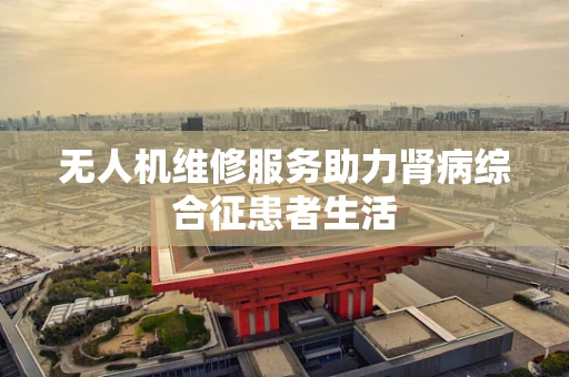 无人机维修服务助力肾病综合征患者生活