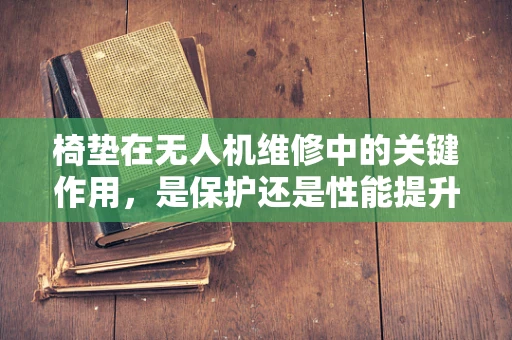 椅垫在无人机维修中的关键作用，是保护还是性能提升的秘密？