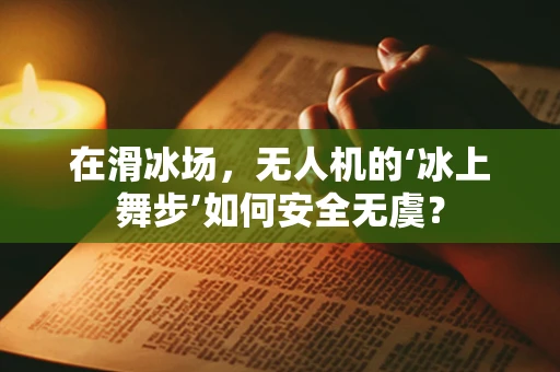 在滑冰场，无人机的‘冰上舞步’如何安全无虞？