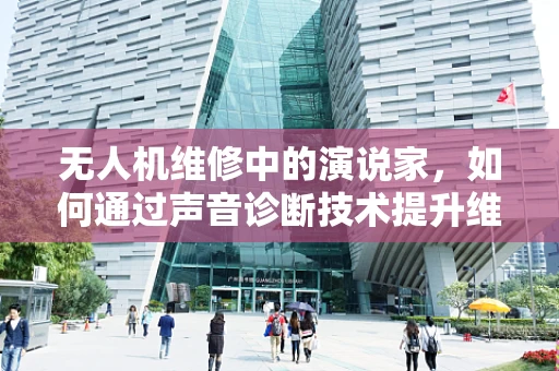 无人机维修中的演说家，如何通过声音诊断技术提升维修效率？