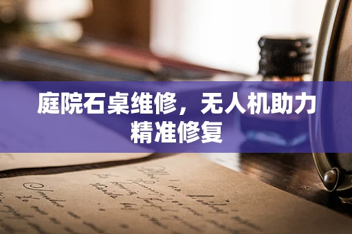 庭院石桌维修，无人机助力精准修复