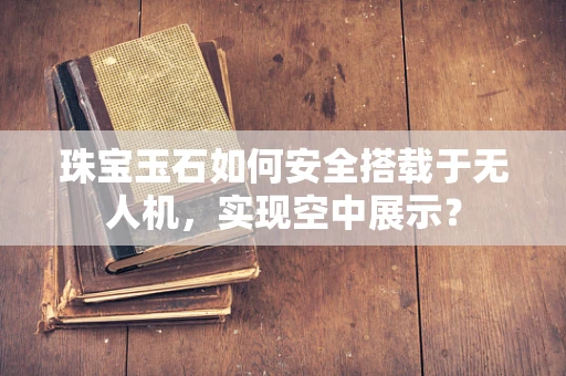 珠宝玉石如何安全搭载于无人机，实现空中展示？