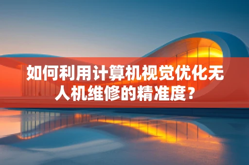 如何利用计算机视觉优化无人机维修的精准度？