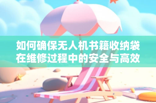 如何确保无人机书籍收纳袋在维修过程中的安全与高效？