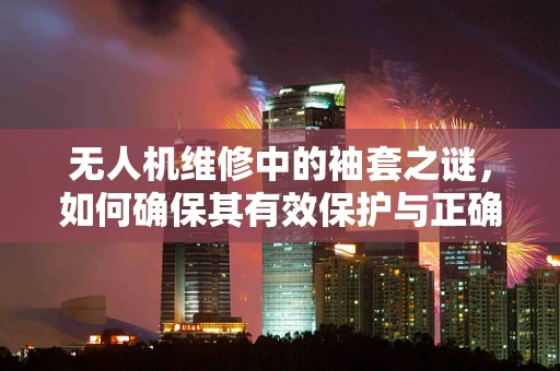无人机维修中的袖套之谜，如何确保其有效保护与正确安装？
