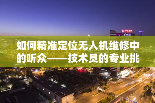 如何精准定位无人机维修中的听众——技术员的专业挑战与策略