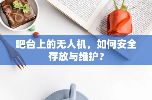 吧台上的无人机，如何安全存放与维护？