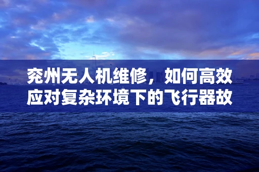 兖州无人机维修，如何高效应对复杂环境下的飞行器故障？