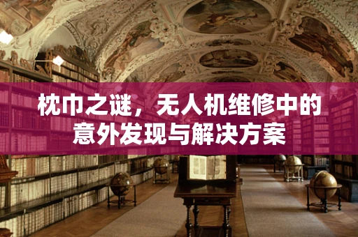 枕巾之谜，无人机维修中的意外发现与解决方案