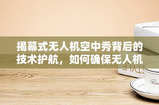 揭幕式无人机空中秀背后的技术护航，如何确保无人机在复杂环境中的稳定飞行？