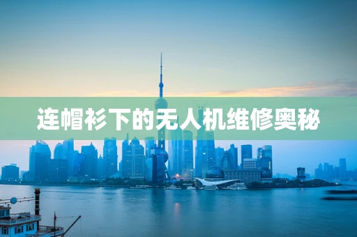 连帽衫下的无人机维修奥秘