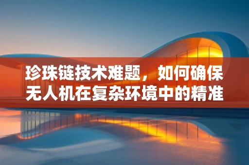 珍珠链技术难题，如何确保无人机在复杂环境中的精准导航？
