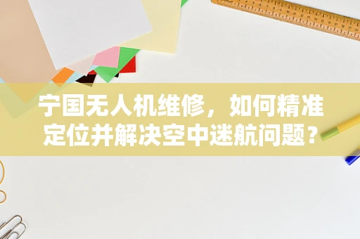 宁国无人机维修，如何精准定位并解决空中迷航问题？
