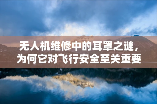 无人机维修中的耳罩之谜，为何它对飞行安全至关重要？