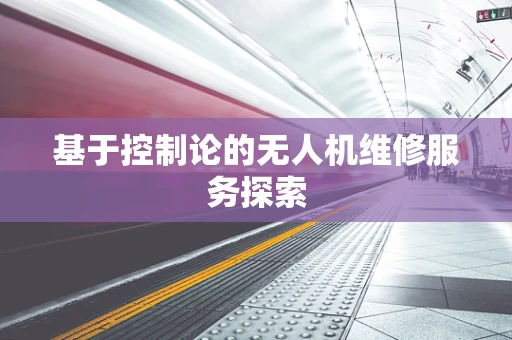 基于控制论的无人机维修服务探索