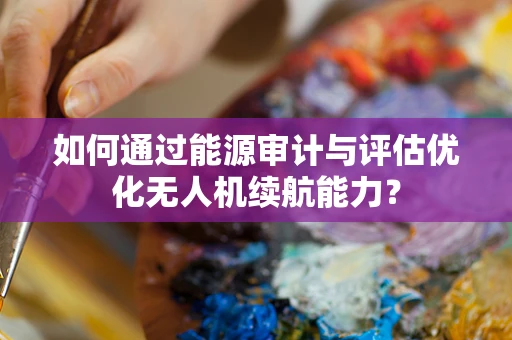 如何通过能源审计与评估优化无人机续航能力？
