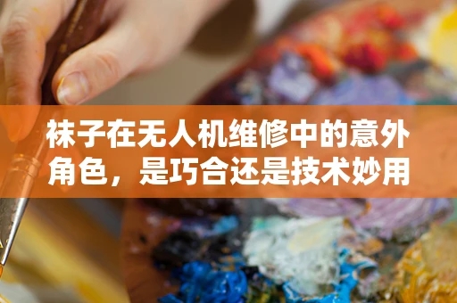 袜子在无人机维修中的意外角色，是巧合还是技术妙用？