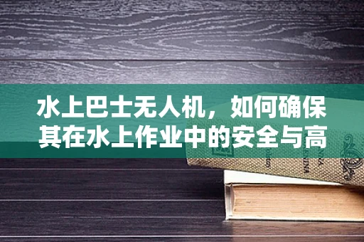 水上巴士无人机，如何确保其在水上作业中的安全与高效？