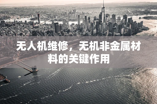 无人机维修，无机非金属材料的关键作用