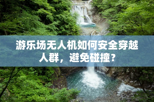 游乐场无人机如何安全穿越人群，避免碰撞？