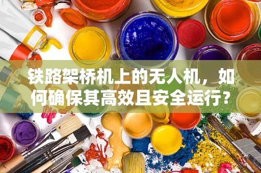铁路架桥机上的无人机，如何确保其高效且安全运行？