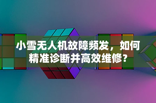 小雪无人机故障频发，如何精准诊断并高效维修？