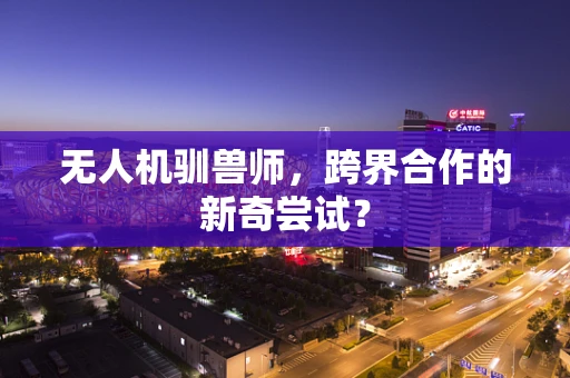 无人机驯兽师，跨界合作的新奇尝试？