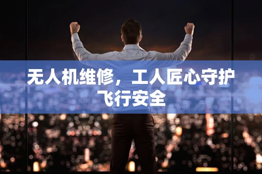 无人机维修，工人匠心守护飞行安全