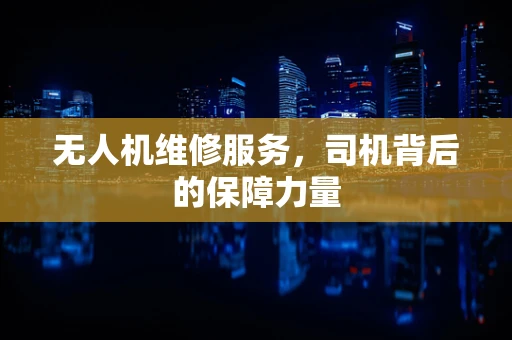 无人机维修服务，司机背后的保障力量