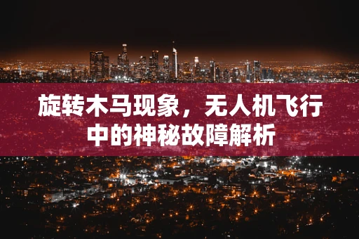 旋转木马现象，无人机飞行中的神秘故障解析