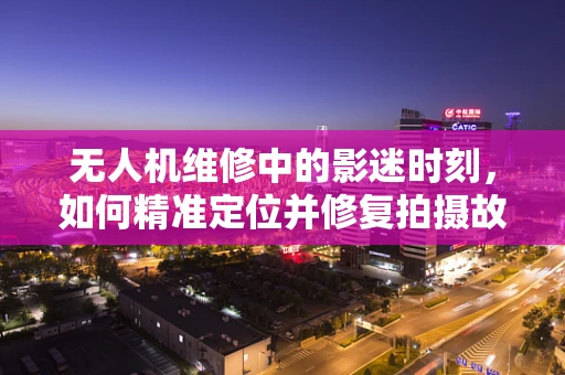 无人机维修中的影迷时刻，如何精准定位并修复拍摄故障？