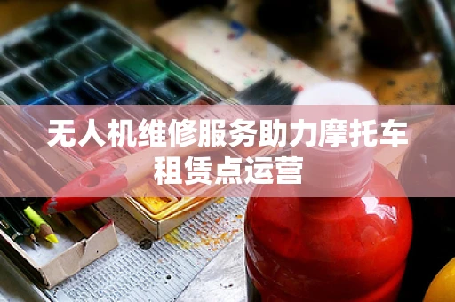 无人机维修服务助力摩托车租赁点运营