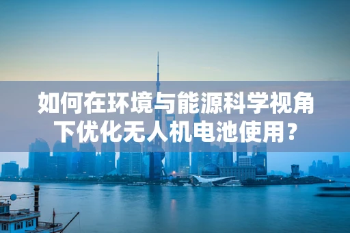 如何在环境与能源科学视角下优化无人机电池使用？