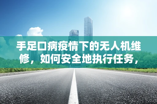 手足口病疫情下的无人机维修，如何安全地执行任务，避免交叉感染？