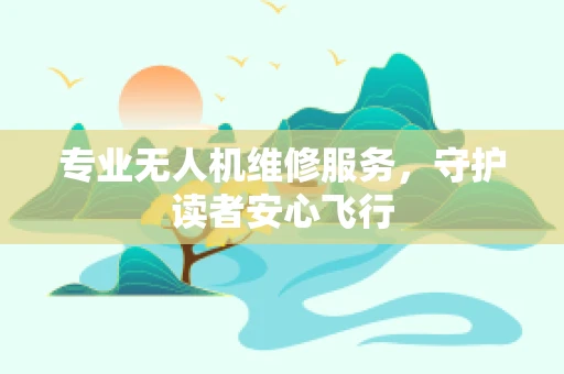 专业无人机维修服务，守护读者安心飞行