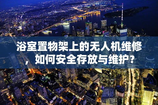 浴室置物架上的无人机维修，如何安全存放与维护？