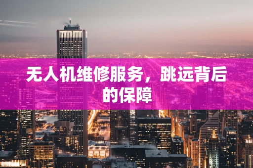 无人机维修服务，跳远背后的保障