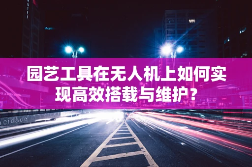 园艺工具在无人机上如何实现高效搭载与维护？