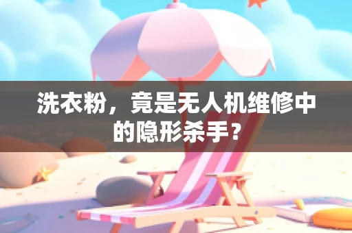洗衣粉，竟是无人机维修中的隐形杀手？